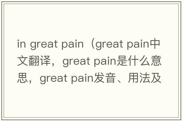 in great pain（great pain中文翻譯，great pain是什么意思，great pain發(fā)音、用法及例句）