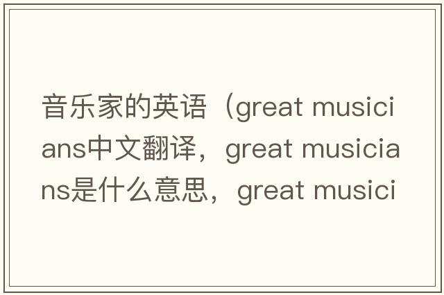 音樂(lè )家的英語(yǔ)（great musicians中文翻譯，great musicians是什么意思，great musicians發(fā)音、用法及例句）