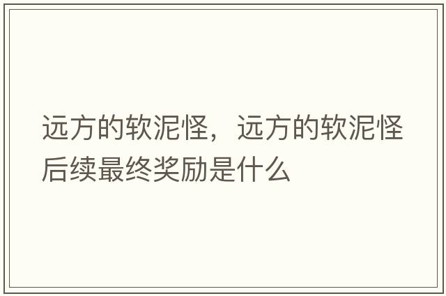 遠方的軟泥怪，遠方的軟泥怪后續最終獎勵是什么