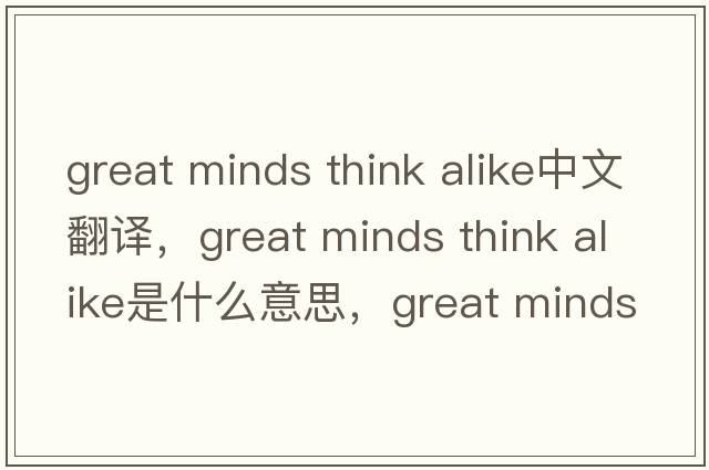great minds think alike中文翻譯，great minds think alike是什么意思，great minds think alike發(fā)音、用法及例句