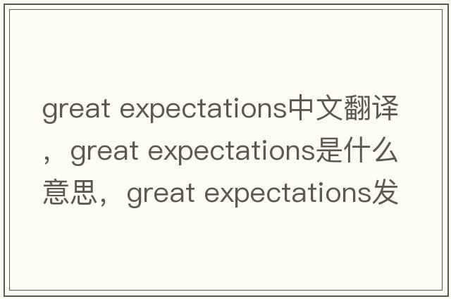great expectations中文翻譯，great expectations是什么意思，great expectations發(fā)音、用法及例句