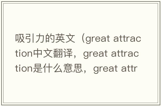 吸引力的英文（great attraction中文翻譯，great attraction是什么意思，great attraction發(fā)音、用法及例句）