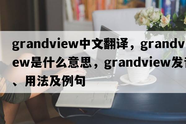 grandview中文翻譯，grandview是什么意思，grandview發(fā)音、用法及例句