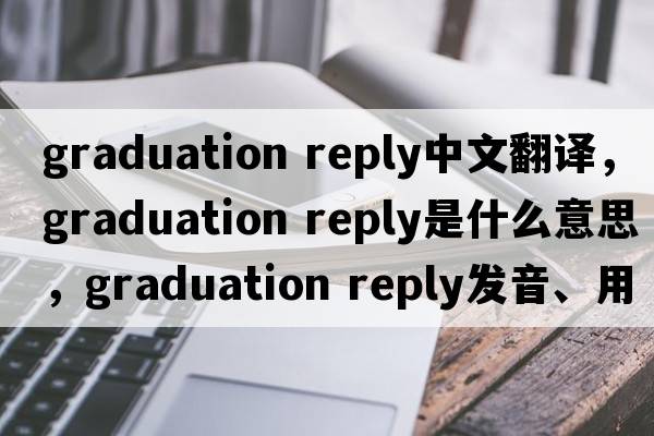 graduation reply中文翻譯，graduation reply是什么意思，graduation reply發(fā)音、用法及例句