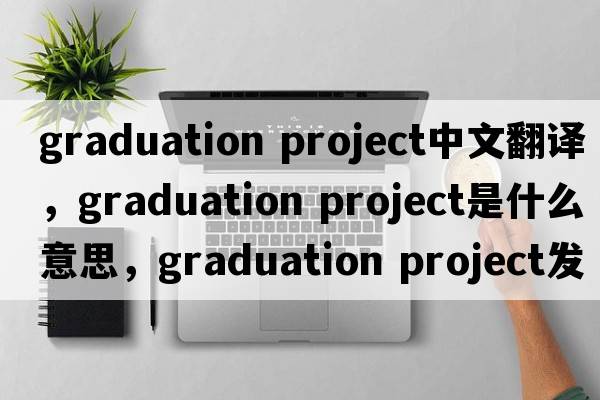 graduation project中文翻譯，graduation project是什么意思，graduation project發(fā)音、用法及例句