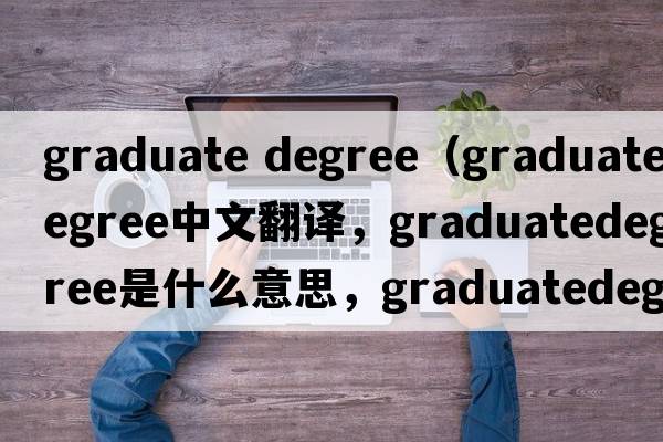 graduate degree（graduatedegree中文翻譯，graduatedegree是什么意思，graduatedegree發(fā)音、用法及例句）