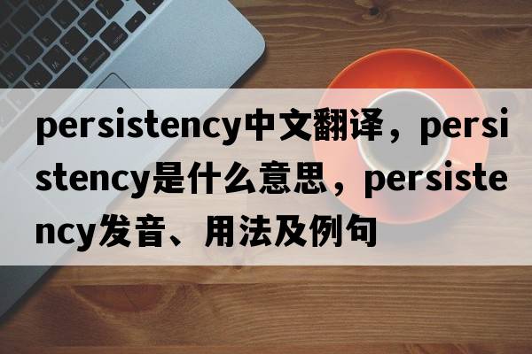 persistency中文翻譯，persistency是什么意思，persistency發(fā)音、用法及例句