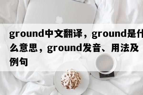ground中文翻譯，ground是什么意思，ground發(fā)音、用法及例句