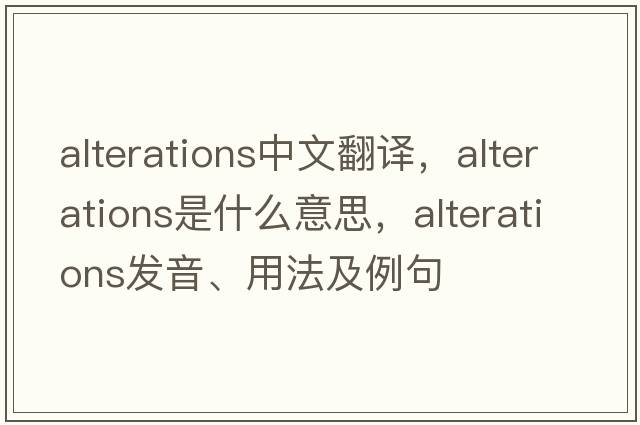 alterations中文翻譯，alterations是什么意思，alterations發(fā)音、用法及例句