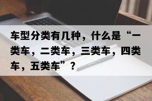 車(chē)型分類(lèi)有幾種，什么是“一類(lèi)車(chē)，二類(lèi)車(chē)，三類(lèi)車(chē)，四類(lèi)車(chē)，五類(lèi)車(chē)”？