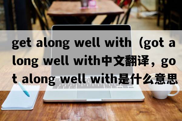 get along well with（got along well with中文翻譯，got along well with是什么意思，got along well with發(fā)音、用法及例句）