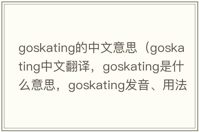 goskating的中文意思（goskating中文翻譯，goskating是什么意思，goskating發(fā)音、用法及例句）
