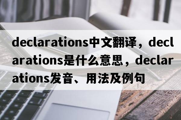 declarations中文翻譯，declarations是什么意思，declarations發(fā)音、用法及例句