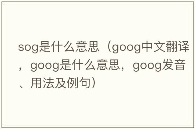sog是什么意思（goog中文翻譯，goog是什么意思，goog發(fā)音、用法及例句）