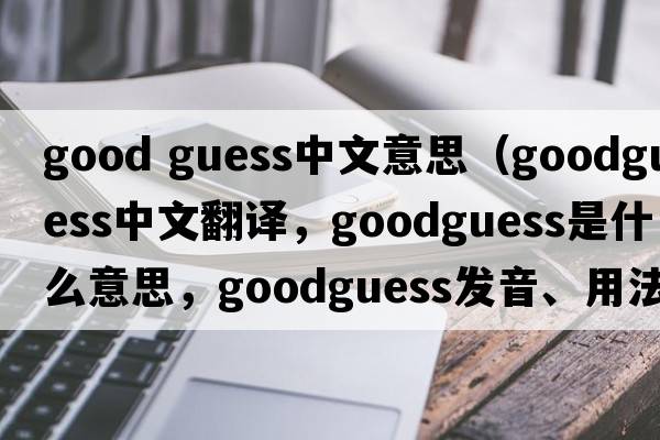 good guess中文意思（goodguess中文翻譯，goodguess是什么意思，goodguess發(fā)音、用法及例句）