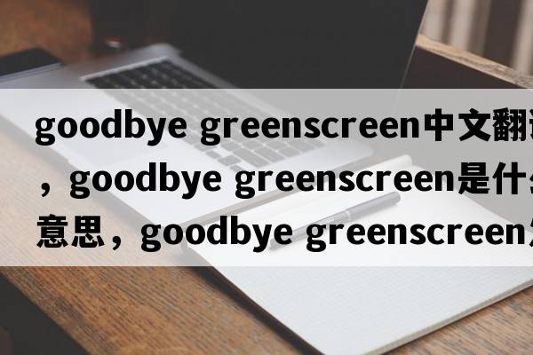 goodbye greenscreen中文翻譯，goodbye greenscreen是什么意思，goodbye greenscreen發(fā)音、用法及例句