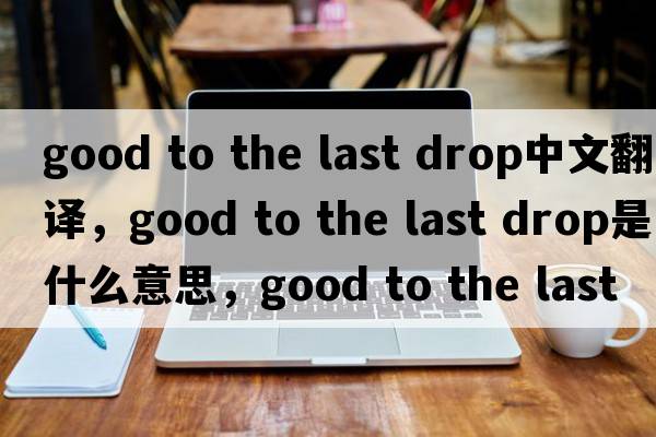 good to the last drop中文翻譯，good to the last drop是什么意思，good to the last drop發(fā)音、用法及例句