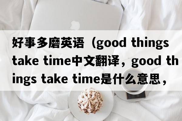 好事多磨英語(yǔ)（good things take time中文翻譯，good things take time是什么意思，good things take time發(fā)音、用法及例句）