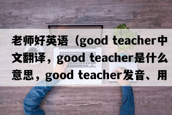 老師好英語(yǔ)（good teacher中文翻譯，good teacher是什么意思，good teacher發(fā)音、用法及例句）