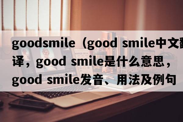 goodsmile（good smile中文翻譯，good smile是什么意思，good smile發(fā)音、用法及例句）