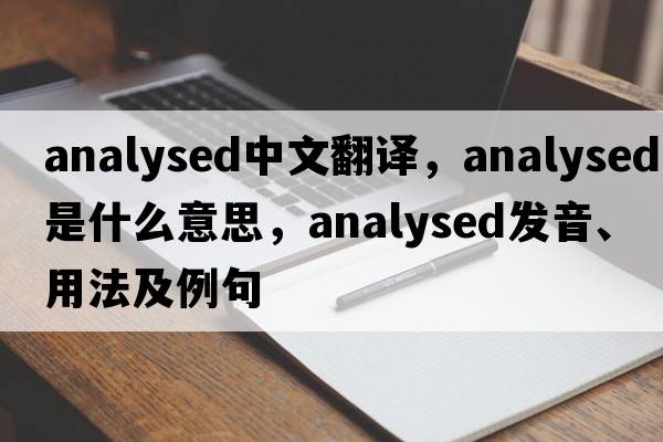 analysed中文翻譯，analysed是什么意思，analysed發(fā)音、用法及例句