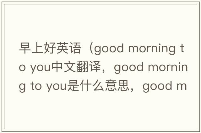 早上好英語(yǔ)（good morning to you中文翻譯，good morning to you是什么意思，good morning to you發(fā)音、用法及例句）