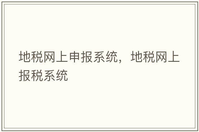 地稅網(wǎng)上申報系統，地稅網(wǎng)上報稅系統