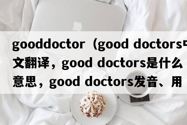 gooddoctor（good doctors中文翻譯，good doctors是什么意思，good doctors發(fā)音、用法及例句）