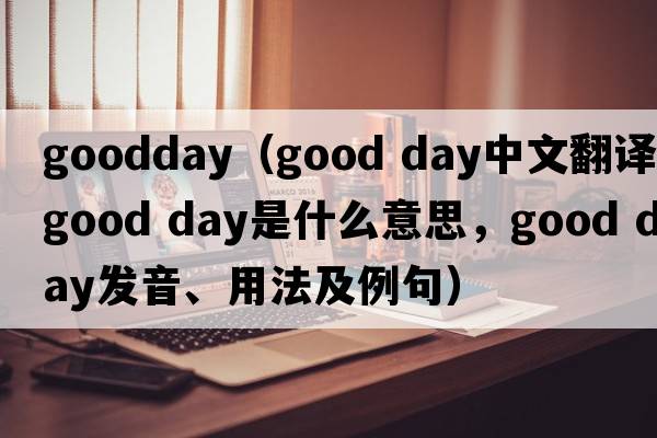 goodday（good day中文翻譯，good day是什么意思，good day發(fā)音、用法及例句）