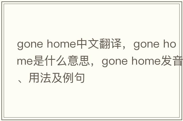 gone home中文翻譯，gone home是什么意思，gone home發(fā)音、用法及例句