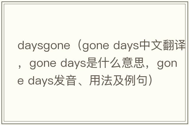 daysgone（gone days中文翻譯，gone days是什么意思，gone days發(fā)音、用法及例句）