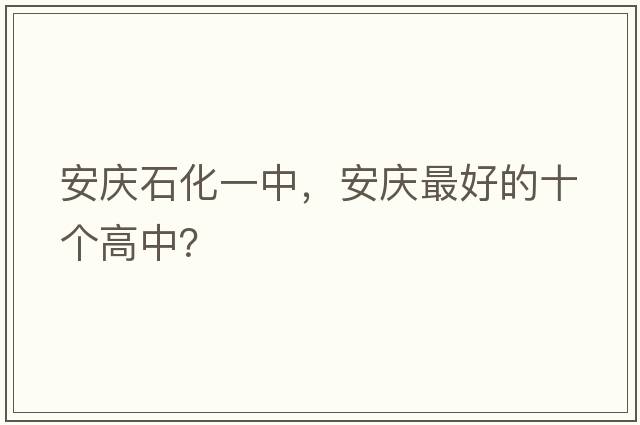 安慶石化一中，安慶最好的十個(gè)高中？