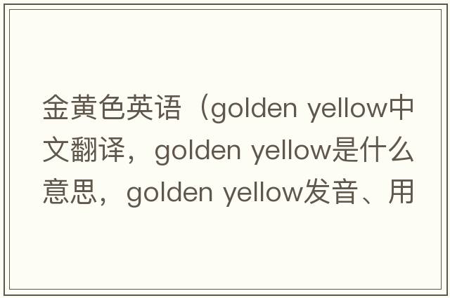 金黃色英語(yǔ)（golden yellow中文翻譯，golden yellow是什么意思，golden yellow發(fā)音、用法及例句）