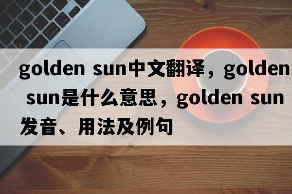 golden sun中文翻譯，golden sun是什么意思，golden sun發(fā)音、用法及例句
