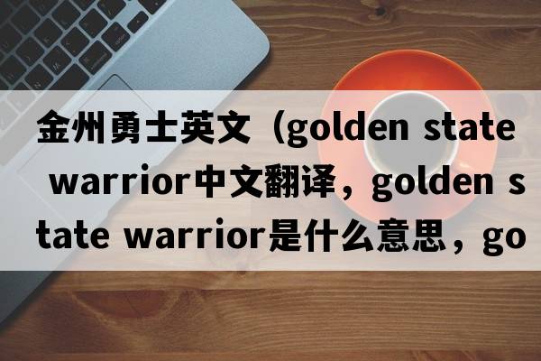 金州勇士英文（golden state warrior中文翻譯，golden state warrior是什么意思，golden state warrior發(fā)音、用法及例句）