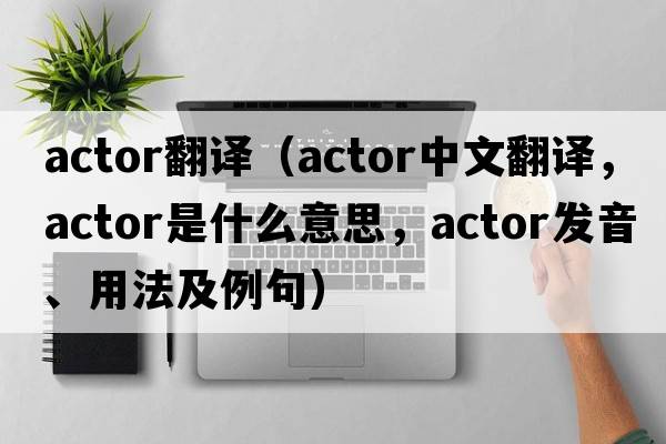 actor翻譯（actor中文翻譯，actor是什么意思，actor發(fā)音、用法及例句）