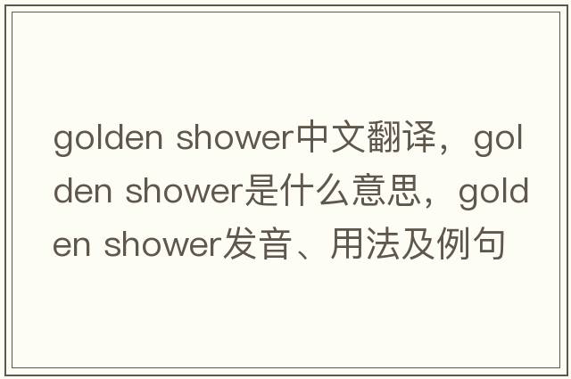 golden shower中文翻譯，golden shower是什么意思，golden shower發(fā)音、用法及例句