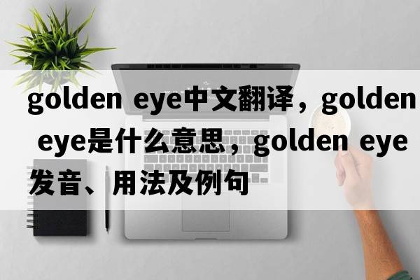 golden eye中文翻譯，golden eye是什么意思，golden eye發(fā)音、用法及例句