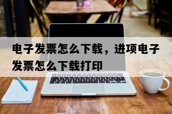 電子發(fā)票怎么下載，進(jìn)項電子發(fā)票怎么下載打印