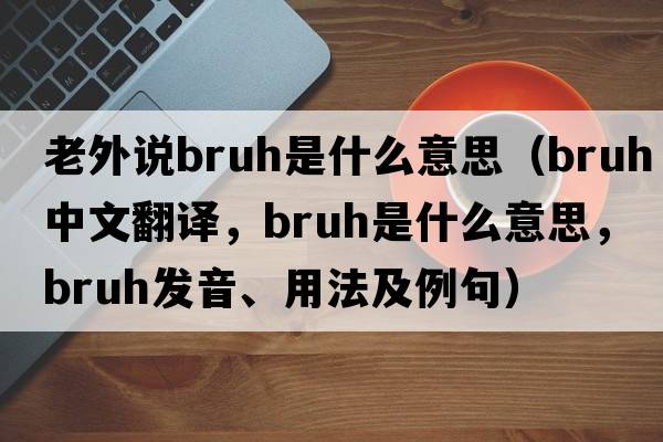老外說(shuō)bruh是什么意思（bruh中文翻譯，bruh是什么意思，bruh發(fā)音、用法及例句）