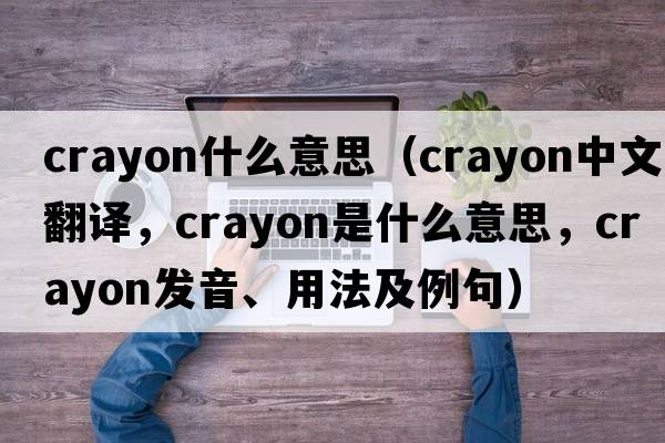 crayon什么意思（crayon中文翻譯，crayon是什么意思，crayon發(fā)音、用法及例句）