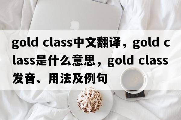 gold class中文翻譯，gold class是什么意思，gold class發(fā)音、用法及例句