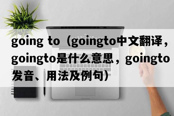 going to（goingto中文翻譯，goingto是什么意思，goingto發(fā)音、用法及例句）