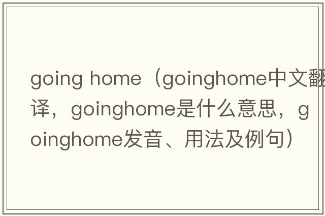 going home（goinghome中文翻譯，goinghome是什么意思，goinghome發(fā)音、用法及例句）