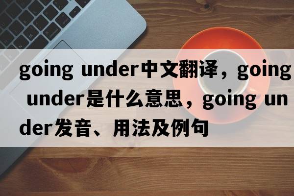 going under中文翻譯，going under是什么意思，going under發(fā)音、用法及例句