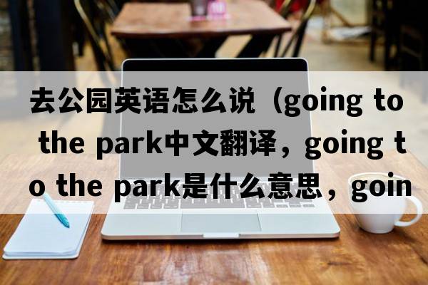 去公園英語(yǔ)怎么說(shuō)（going to the park中文翻譯，going to the park是什么意思，going to the park發(fā)音、用法及例句）