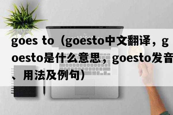 goes to（goesto中文翻譯，goesto是什么意思，goesto發(fā)音、用法及例句）