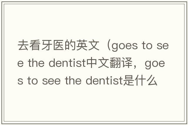 去看牙醫的英文（goes to see the dentist中文翻譯，goes to see the dentist是什么意思，goes to see the dentist發(fā)音、用法及例句）