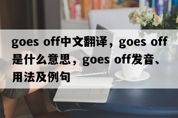 goes off中文翻譯，goes off是什么意思，goes off發(fā)音、用法及例句