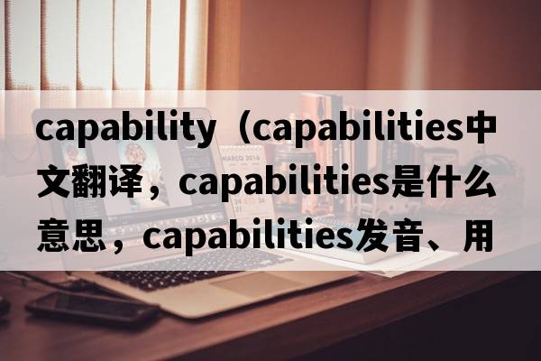 capability（capabilities中文翻譯，capabilities是什么意思，capabilities發(fā)音、用法及例句）